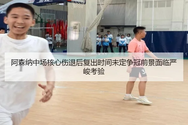阿森纳中场核心伤退后复出时间未定争冠前景面临严峻考验